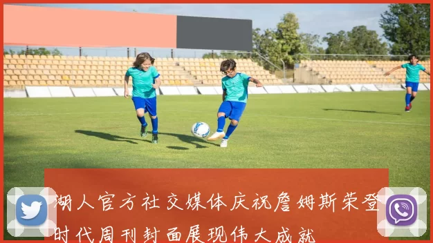湖人官方社交媒体庆祝詹姆斯荣登时代周刊封面展现伟大成就