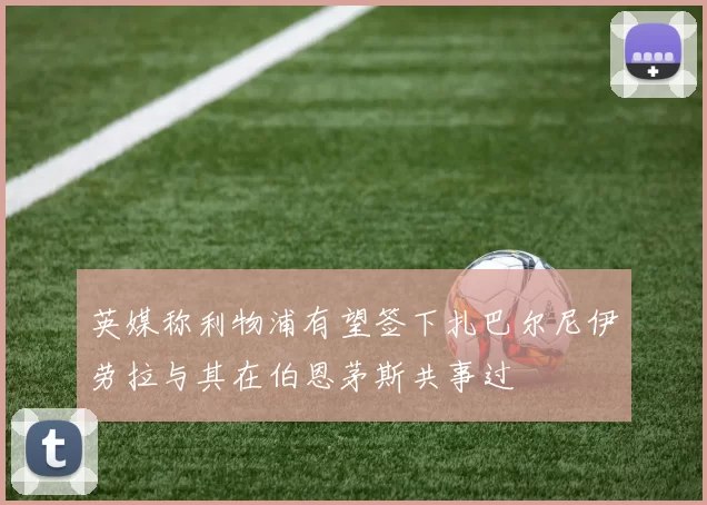 英媒称利物浦有望签下扎巴尔尼伊劳拉与其在伯恩茅斯共事过