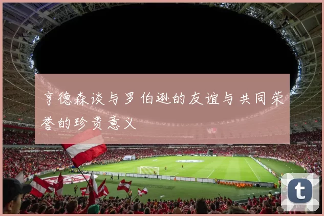 亨德森谈与罗伯逊的友谊与共同荣誉的珍贵意义