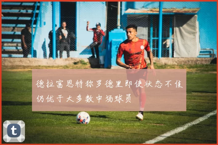 德拉富恩特称罗德里即使状态不佳仍优于大多数中场球员