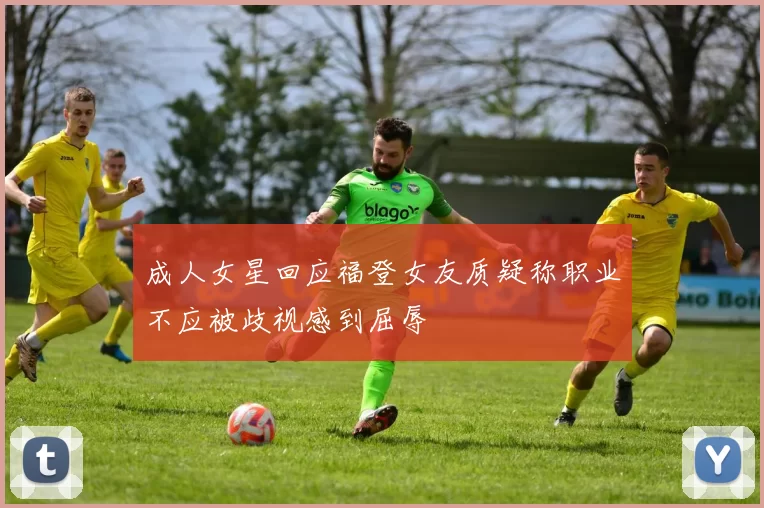 成人女星回应福登女友质疑称职业不应被歧视感到屈辱