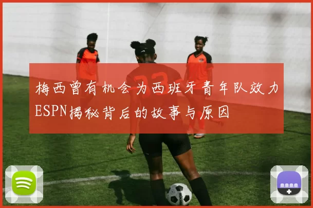 梅西曾有机会为西班牙青年队效力ESPN揭秘背后的故事与原因