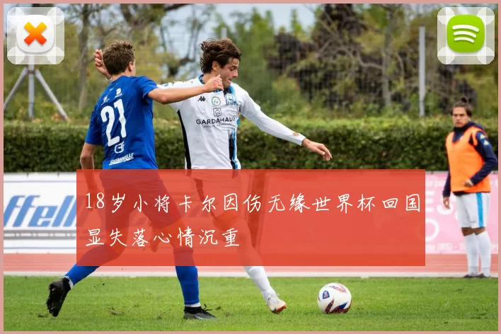 18岁小将卡尔因伤无缘世界杯回国显失落心情沉重
