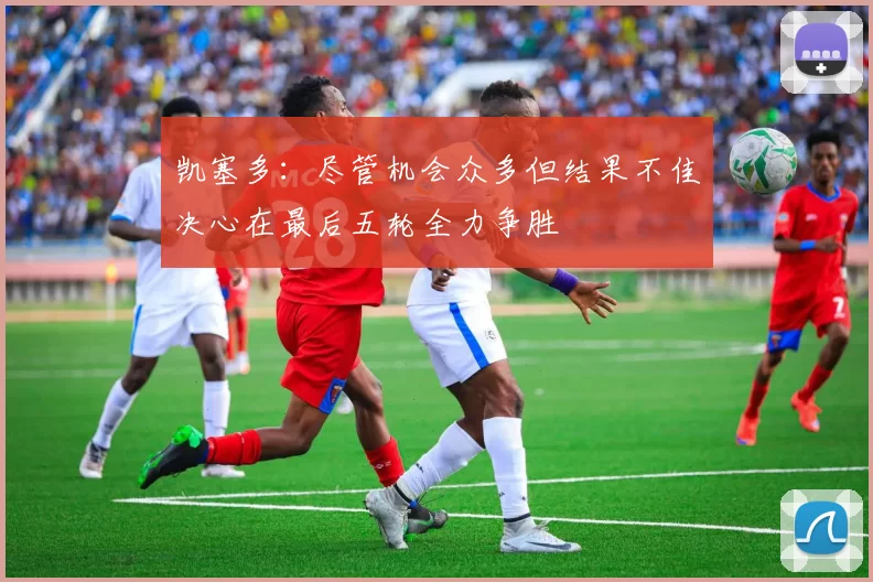 凯塞多：尽管机会众多但结果不佳决心在最后五轮全力争胜
