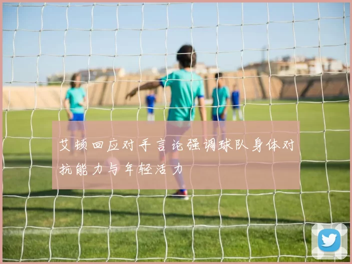 艾顿回应对手言论强调球队身体对抗能力与年轻活力