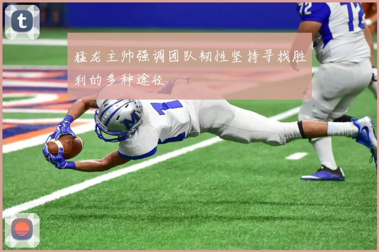 猛龙主帅强调团队韧性坚持寻找胜利的多种途径