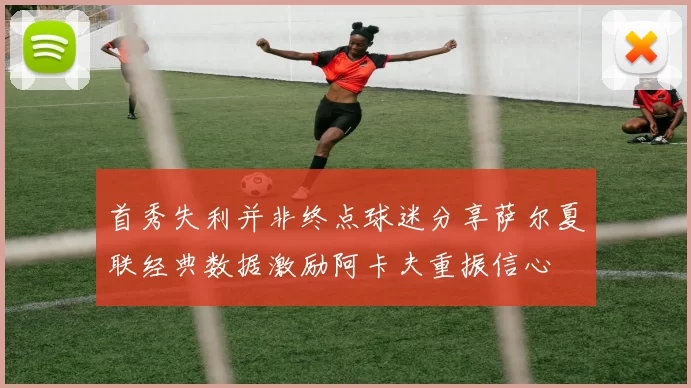 首秀失利并非终点球迷分享萨尔夏联经典数据激励阿卡夫重振信心