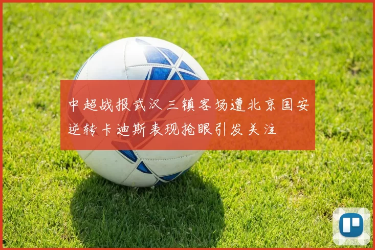 中超战报武汉三镇客场遭北京国安逆转卡迪斯表现抢眼引发关注