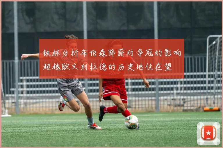 铁林分析布伦森降薪对争冠的影响超越欧文利拉德的历史地位在望