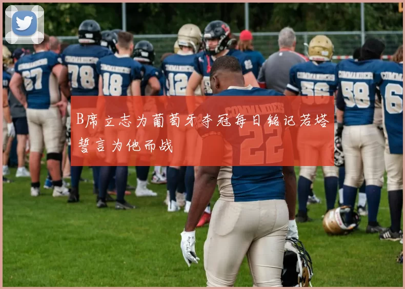 B席立志为葡萄牙夺冠每日铭记若塔誓言为他而战