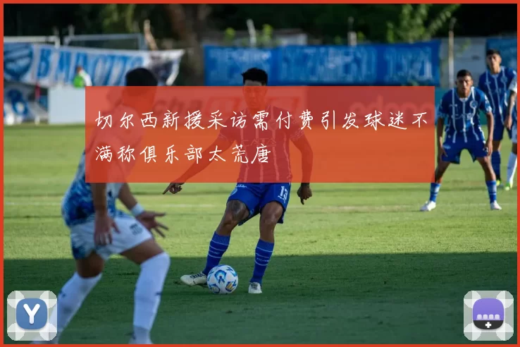 切尔西新援采访需付费引发球迷不满称俱乐部太荒唐